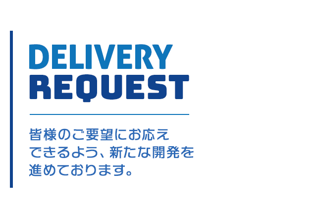 皆様のご要望にお応えできるよう、新たな開発を進めております。